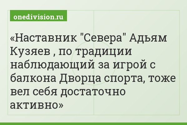 Наставник "Севера" Адьям Кузяев , по традиции наблюдающий за игрой с балкона Дворца спорта, тоже вел себя достаточно активно