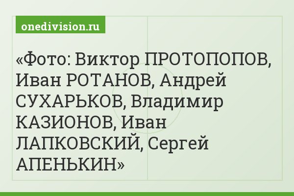 Фото: Виктор ПРОТОПОПОВ, Иван РОТАНОВ, Андрей СУХАРЬКОВ, Владимир КАЗИОНОВ, Иван ЛАПКОВСКИЙ, Сергей АПЕНЬКИН