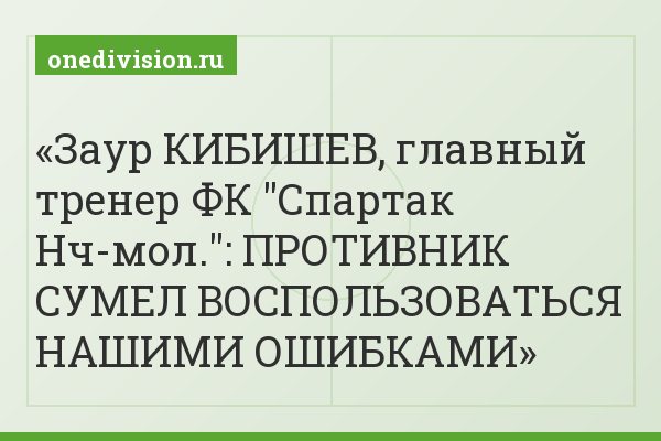 Заур КИБИШЕВ, главный тренер ФК "Спартак Нч-мол.": ПРОТИВНИК СУМЕЛ ВОСПОЛЬЗОВАТЬСЯ НАШИМИ ОШИБКАМИ
