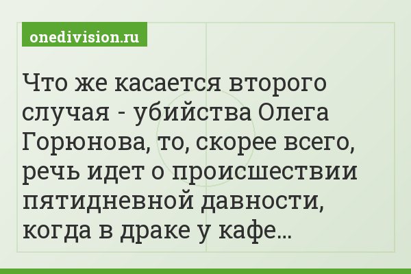 Что же касается второго случая - убийства Олега Горюнова, то, скорее всего, речь идет о происшествии пятидневной давности, когда в драке у кафе…