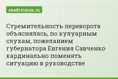 Стремительность переворота объяснялась, по кулуарным слухам, пожеланием губернатора Евгения Савченко кардинально поменять ситуацию в руководстве
