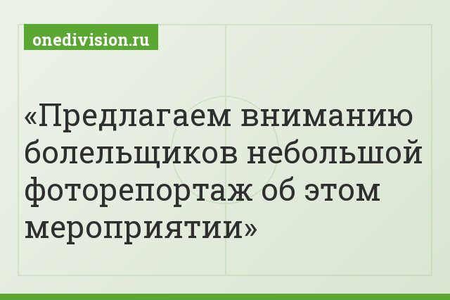 Предлагаем вниманию болельщиков небольшой фоторепортаж об этом мероприятии