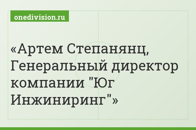 Артем Степанянц, Генеральный директор компании "Юг Инжиниринг"