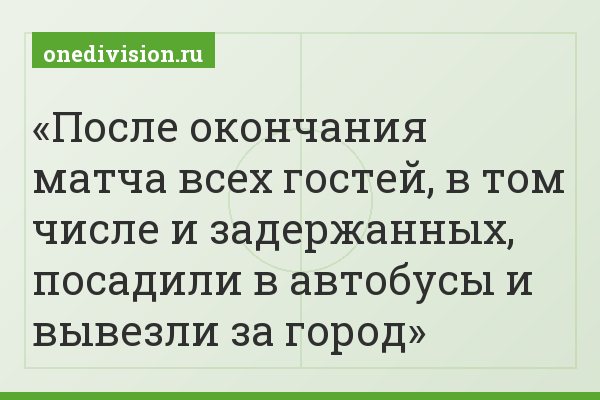 После окончания матча всех гостей, в том числе и задержанных, посадили в автобусы и вывезли за город
