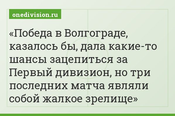 Победа в Волгограде, казалось бы, дала какие-то шансы зацепиться за Первый дивизион, но три последних матча являли собой жалкое зрелище