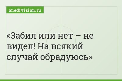 Забил или нет – не видел! На всякий случай обрадуюсь