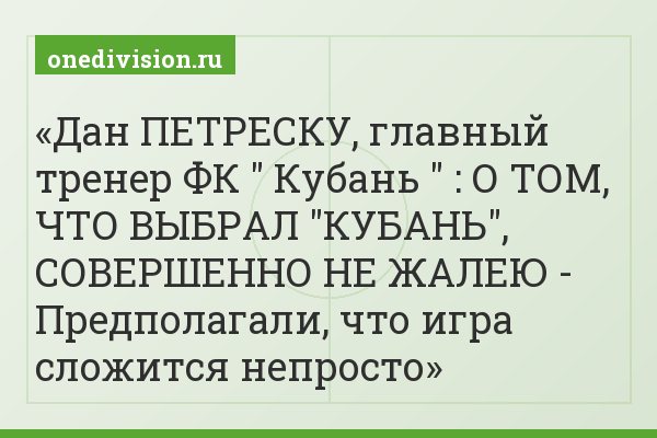 Дан ПЕТРЕСКУ, главный тренер ФК " Кубань " : О ТОМ, ЧТО ВЫБРАЛ "КУБАНЬ", СОВЕРШЕННО НЕ ЖАЛЕЮ - Предполагали, что игра сложится непросто