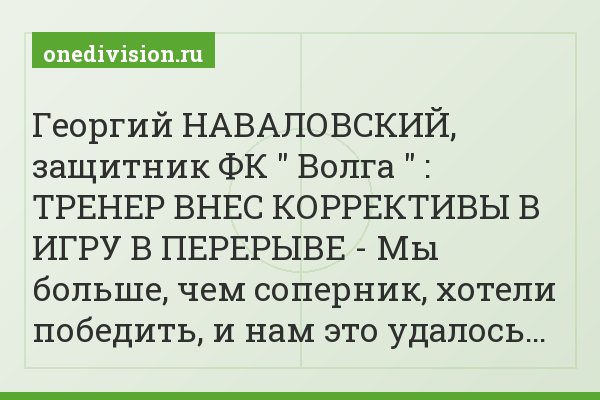 Георгий НАВАЛОВСКИЙ, защитник ФК " Волга " : ТРЕНЕР ВНЕС КОРРЕКТИВЫ В ИГРУ В ПЕРЕРЫВЕ - Мы больше, чем соперник, хотели победить, и нам это удалось…