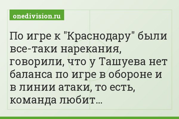 По игре к "Краснодару" были все-таки нарекания, говорили, что у Ташуева нет баланса по игре в обороне и в линии атаки, то есть, команда любит…