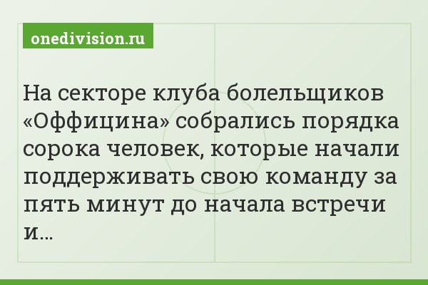 На секторе клуба болельщиков «Оффицина» собрались порядка сорока человек, которые начали поддерживать свою команду за пять минут до начала встречи и…