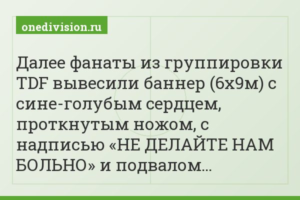 Далее фанаты из группировки TDF вывесили баннер (6х9м) с сине-голубым сердцем, проткнутым ножом, с надписью «НЕ ДЕЛАЙТЕ НАМ БОЛЬНО» и подвалом…