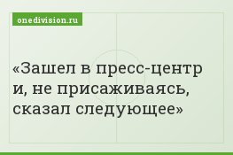 Зашел в пресс-центр и, не присаживаясь, сказал следующее