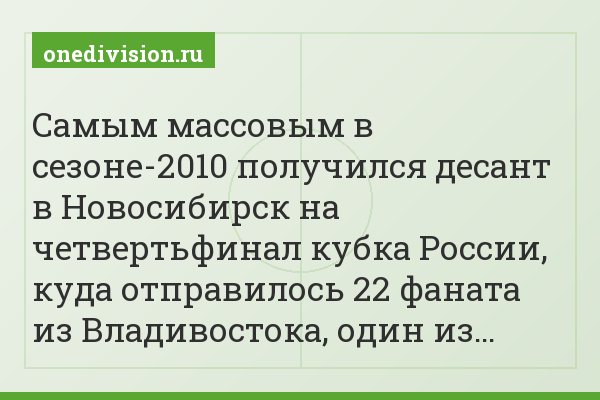 Самым массовым в сезоне-2010 получился десант в Новосибирск на четвертьфинал кубка России, куда отправилось 22 фаната из Владивостока, один из…