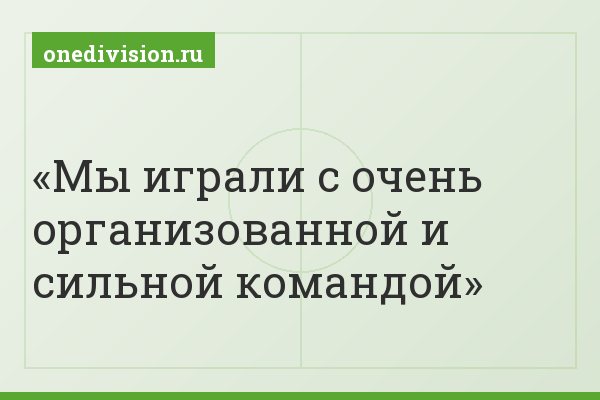Мы играли с очень организованной и сильной командой