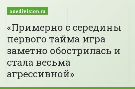 Примерно с середины первого тайма игра заметно обострилась и стала весьма агрессивной
