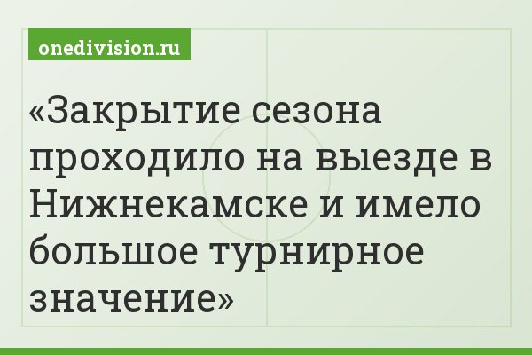 Закрытие сезона проходило на выезде в Нижнекамске и имело большое турнирное значение