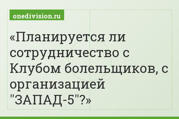 Планируется ли сотрудничество с Клубом болельщиков, с организацией "ЗАПАД-5"?