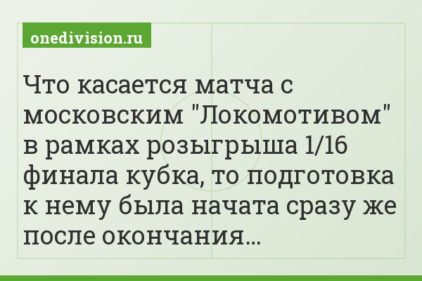 Что касается матча с московским "Локомотивом" в рамках розыгрыша 1/16 финала кубка, то подготовка к нему была начата сразу же после окончания…