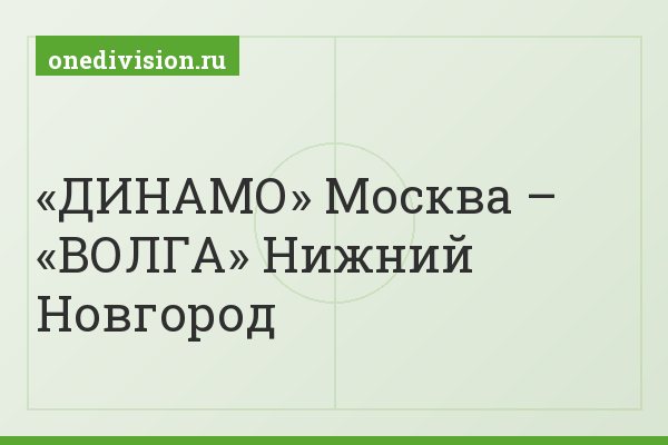 «ДИНАМО» Москва – «ВОЛГА» Нижний Новгород