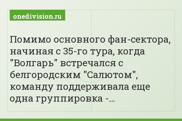 Помимо основного фан-сектора, начиная с 35-го тура, когда "Волгарь" встречался с белгородским "Салютом", команду поддерживала еще одна группировка -…