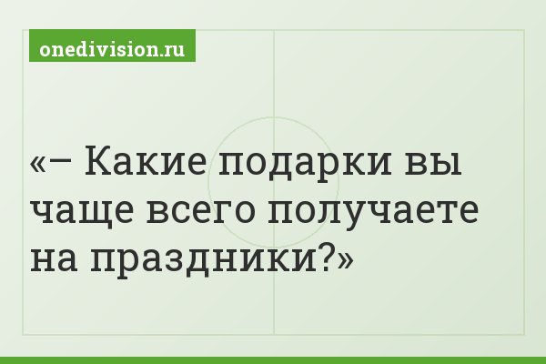 – Какие подарки вы чаще всего получаете на праздники?