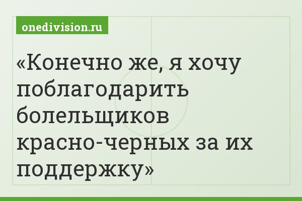 Конечно же, я хочу поблагодарить болельщиков красно-черных за их поддержку