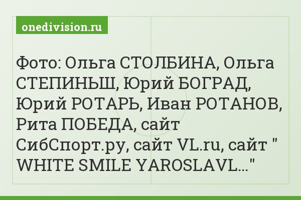 Фото: Ольга СТОЛБИНА, Ольга СТЕПИНЬШ, Юрий БОГРАД, Юрий РОТАРЬ, Иван РОТАНОВ, Рита ПОБЕДА, сайт СибСпорт.ру, сайт VL.ru, сайт " WHITE SMILE YAROSLAVL…"