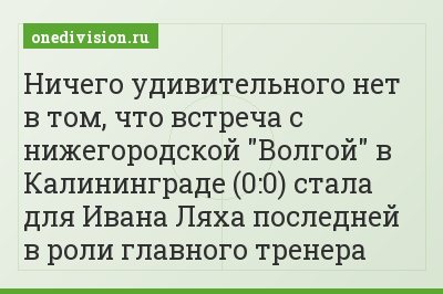 Ничего удивительного нет в том, что встреча с нижегородской "Волгой" в Калининграде (0:0) стала для Ивана Ляха последней в роли главного тренера