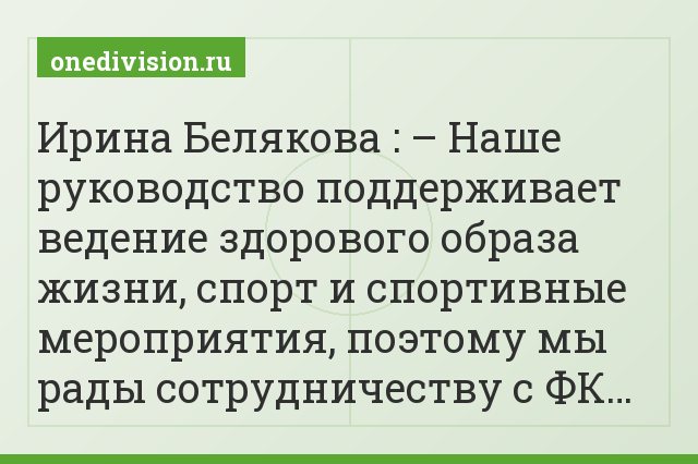 Ирина Белякова : – Наше руководство поддерживает ведение здорового образа жизни, спорт и спортивные мероприятия, поэтому мы рады сотрудничеству с ФК…