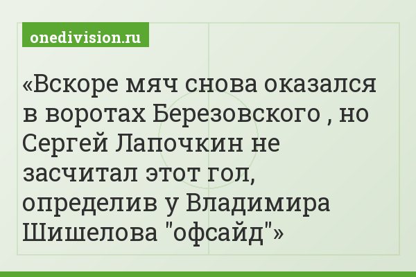Вскоре мяч снова оказался в воротах Березовского , но Сергей Лапочкин не засчитал этот гол, определив у Владимира Шишелова "офсайд"