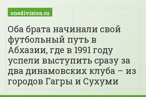 Оба брата начинали свой футбольный путь в Абхазии, где в 1991 году успели выступить сразу за два динамовских клуба – из городов Гагры и Сухуми