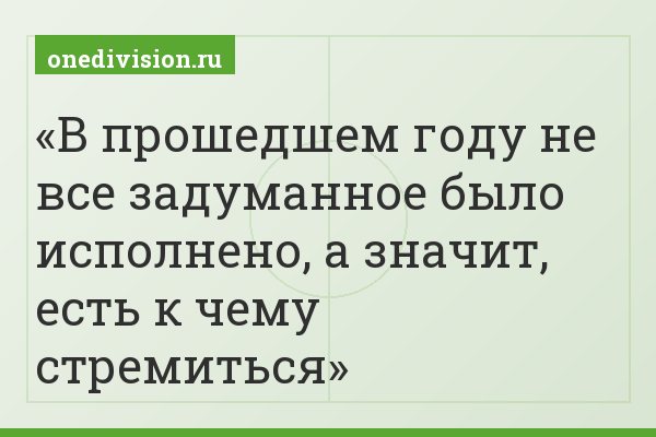 В прошедшем году не все задуманное было исполнено, а значит, есть к чему стремиться