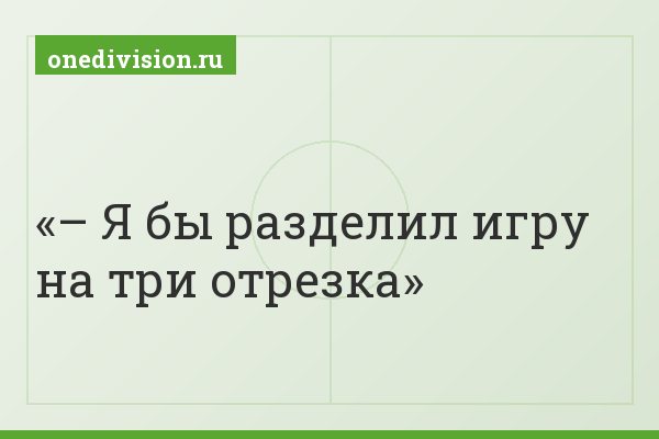 – Я бы разделил игру на три отрезка