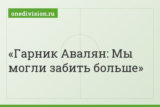 Гарник Авалян: Мы могли забить больше