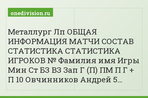 Металлург Лп ОБЩАЯ ИНФОРМАЦИЯ МАТЧИ СОСТАВ СТАТИСТИКА СТАТИСТИКА ИГРОКОВ № Фамилия имя Игры Мин Ст БЗ ВЗ Зап Г (П) ПМ П Г + П 10 Овчинников Андрей 5…