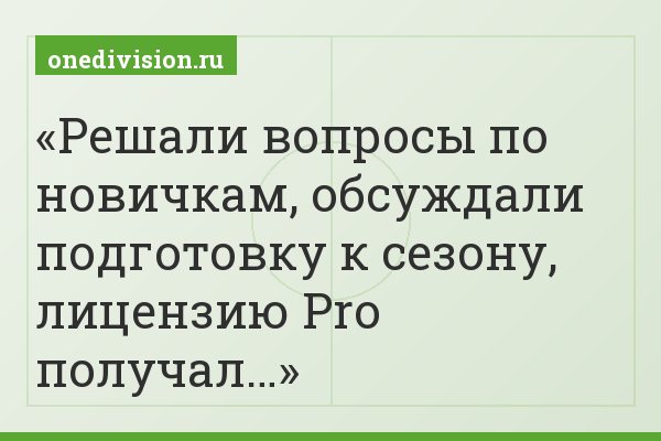 Решали вопросы по новичкам, обсуждали подготовку к сезону, лицензию Pro получал…