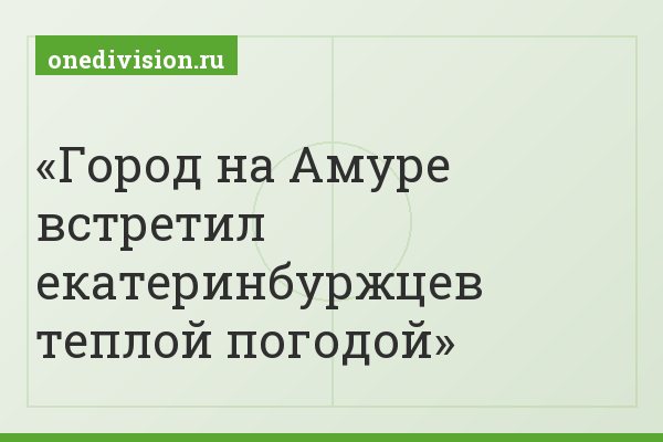 Город на Амуре встретил екатеринбуржцев теплой погодой