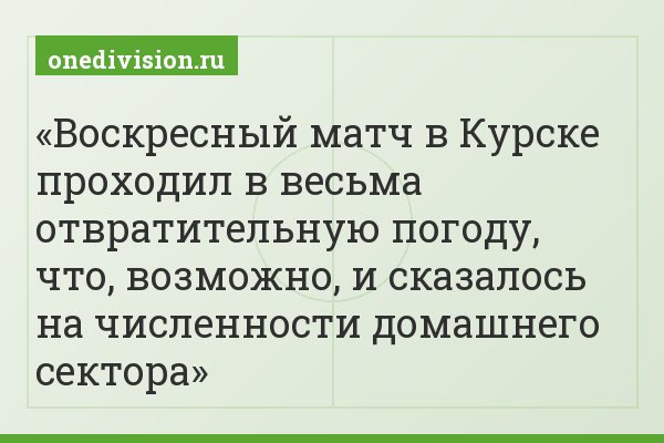 Воскресный матч в Курске проходил в весьма отвратительную погоду, что, возможно, и сказалось на численности домашнего сектора