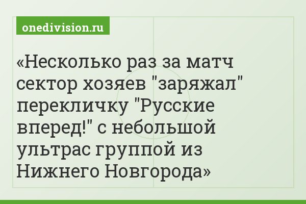 Несколько раз за матч сектор хозяев "заряжал" перекличку "Русские вперед!" с небольшой ультрас группой из Нижнего Новгорода