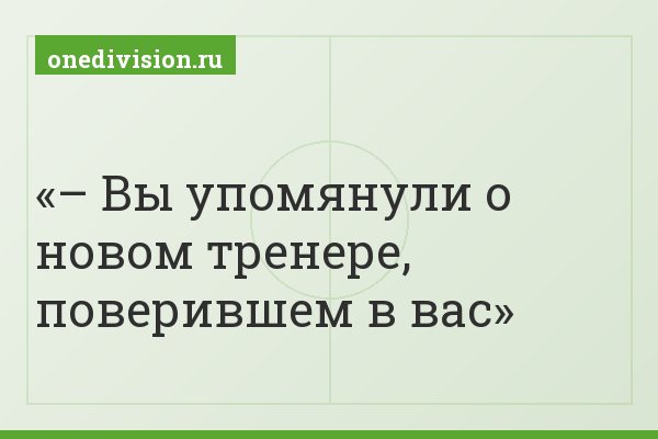 – Вы упомянули о новом тренере, поверившем в вас