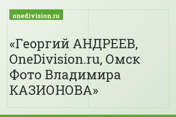Георгий АНДРЕЕВ, OneDivision.ru, Омск Фото Владимира КАЗИОНОВА