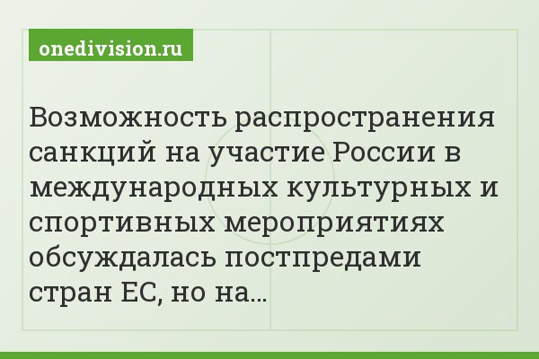 "Возможность распространения санкций на участие России в международных культурных и спортивных мероприятиях обсуждалась постпредами стран ЕС, но на…"