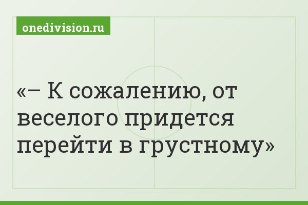 – К сожалению, от веселого придется перейти в грустному