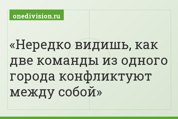 Нередко видишь, как две команды из одного города конфликтуют между собой