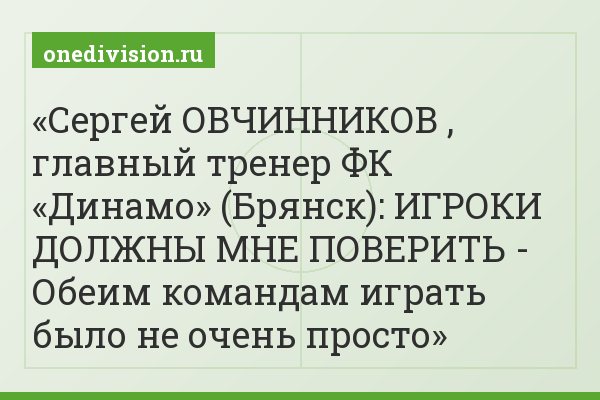 Сергей ОВЧИННИКОВ , главный тренер ФК «Динамо» (Брянск): ИГРОКИ ДОЛЖНЫ МНЕ ПОВЕРИТЬ - Обеим командам играть было не очень просто