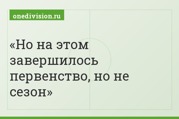 Но на этом завершилось первенство, но не сезон