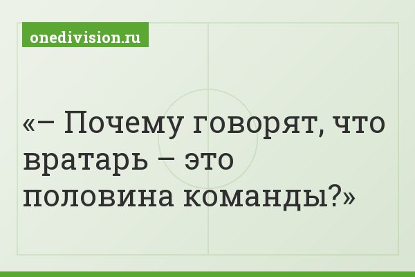 – Почему говорят, что вратарь – это половина команды?