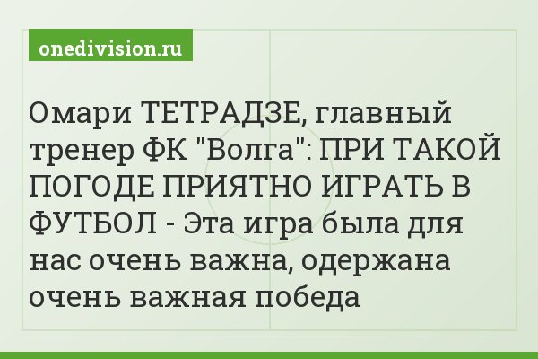 Омари ТЕТРАДЗЕ, главный тренер ФК "Волга": ПРИ ТАКОЙ ПОГОДЕ ПРИЯТНО ИГРАТЬ В ФУТБОЛ - Эта игра была для нас очень важна, одержана очень важная победа