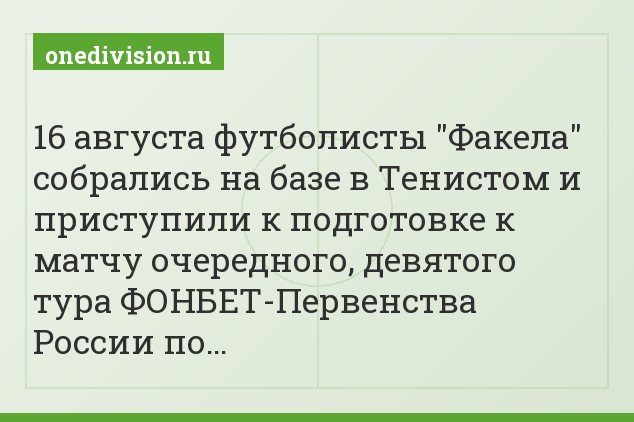 16 августа футболисты "Факела" собрались на базе в Тенистом и приступили к подготовке к матчу очередного, девятого тура ФОНБЕТ-Первенства России по…