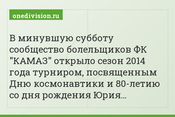 В минувшую субботу сообщество болельщиков ФК "КАМАЗ" открыло сезон 2014 года турниром, посвященным Дню космонавтики и 80-летию со дня рождения Юрия…